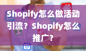 Shopify怎么做活动引流？Shopify怎么推广？