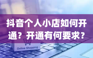 抖音个人小店如何开通？开通有何要求？