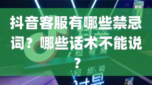 抖音客服有哪些禁忌词？哪些话术不能说？