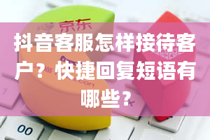 抖音客服怎样接待客户？快捷回复短语有哪些？