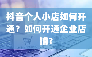 抖音个人小店如何开通？如何开通企业店铺？