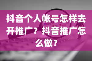 抖音个人帐号怎样去开推广？抖音推广怎么做？