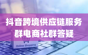 抖音跨境供应链服务群电商社群答疑