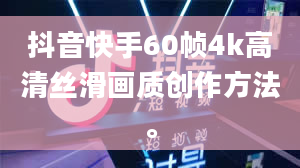 抖音快手60帧4k高清丝滑画质创作方法。