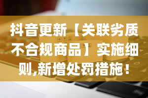 抖音更新【关联劣质不合规商品】实施细则,新增处罚措施！