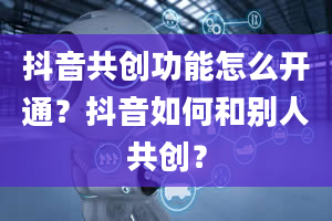 抖音共创功能怎么开通？抖音如何和别人共创？