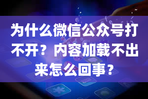 为什么微信公众号打不开？内容加载不出来怎么回事？