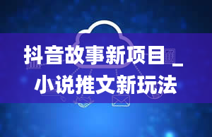 抖音故事新项目 _ 小说推文新玩法