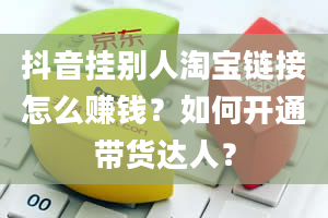 抖音挂别人淘宝链接怎么赚钱？如何开通带货达人？