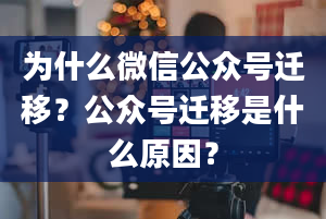 为什么微信公众号迁移？公众号迁移是什么原因？