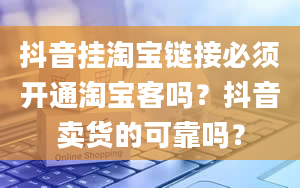 抖音挂淘宝链接必须开通淘宝客吗？抖音卖货的可靠吗？