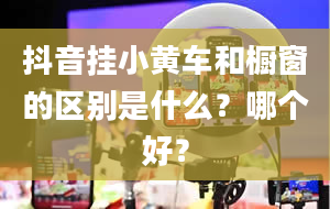 抖音挂小黄车和橱窗的区别是什么？哪个好？