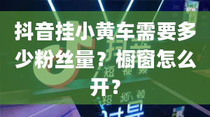 抖音挂小黄车需要多少粉丝量？橱窗怎么开？