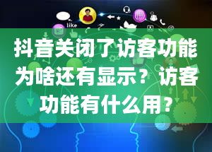 抖音关闭了访客功能为啥还有显示？访客功能有什么用？