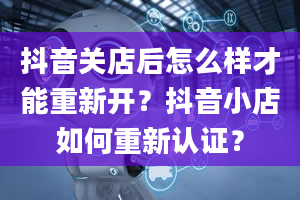 抖音关店后怎么样才能重新开？抖音小店如何重新认证？