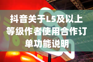 抖音关于L5及以上等级作者使用合作订单功能说明