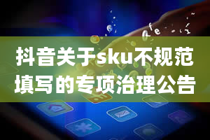 抖音关于sku不规范填写的专项治理公告