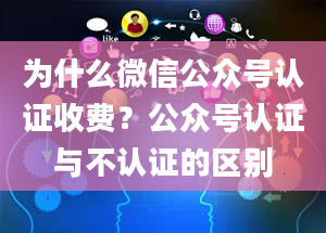 为什么微信公众号认证收费？公众号认证与不认证的区别