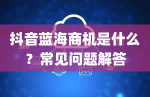 抖音蓝海商机是什么？常见问题解答