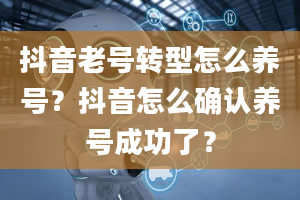 抖音老号转型怎么养号？抖音怎么确认养号成功了？