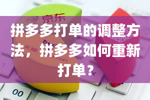 拼多多打单的调整方法，拼多多如何重新打单？