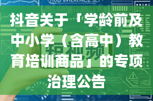 抖音关于「学龄前及中小学（含高中）教育培训商品」的专项治理公告