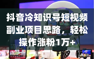 抖音冷知识号短视频副业项目思路，轻松操作涨粉1万+