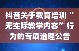 抖音关于教育培训“无实际教学内容”行为的专项治理公告