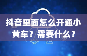 抖音里面怎么开通小黄车？需要什么？