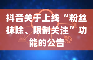 抖音关于上线“粉丝抹除、限制关注”功能的公告