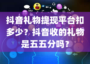 抖音礼物提现平台扣多少？抖音收的礼物是五五分吗？