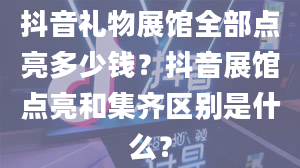 抖音礼物展馆全部点亮多少钱？抖音展馆点亮和集齐区别是什么？