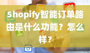 Shopify智能订单路由是什么功能？怎么样？