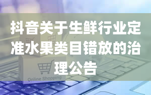 抖音关于生鲜行业定准水果类目错放的治理公告