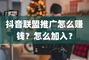 抖音联盟推广怎么赚钱？怎么加入？