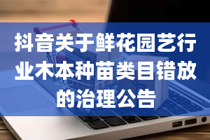 抖音关于鲜花园艺行业木本种苗类目错放的治理公告