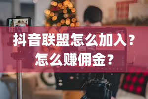 抖音联盟怎么加入？怎么赚佣金？