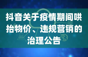 抖音关于疫情期间哄抬物价、违规营销的治理公告