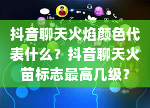 抖音聊天火焰颜色代表什么？抖音聊天火苗标志最高几级？