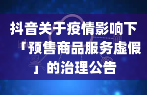 抖音关于疫情影响下「预售商品服务虚假」的治理公告