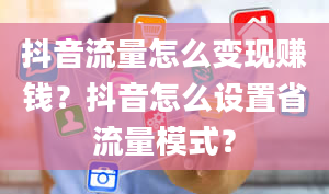 抖音流量怎么变现赚钱？抖音怎么设置省流量模式？