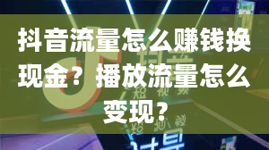 抖音流量怎么赚钱换现金？播放流量怎么变现？