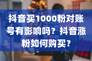 抖音买1000粉对账号有影响吗？抖音涨粉如何购买？