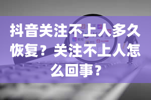 抖音关注不上人多久恢复？关注不上人怎么回事？