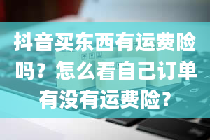 抖音买东西有运费险吗？怎么看自己订单有没有运费险？