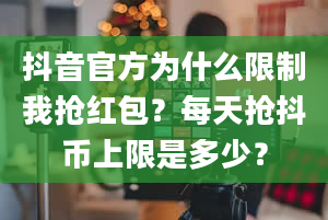 抖音官方为什么限制我抢红包？每天抢抖币上限是多少？