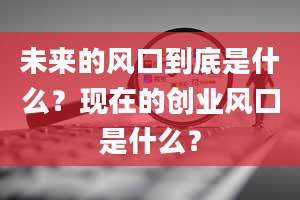 未来的风口到底是什么？现在的创业风口是什么？