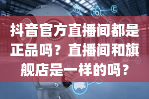 抖音官方直播间都是正品吗？直播间和旗舰店是一样的吗？