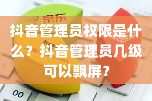 抖音管理员权限是什么？抖音管理员几级可以飘屏？