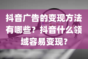 抖音广告的变现方法有哪些？抖音什么领域容易变现？